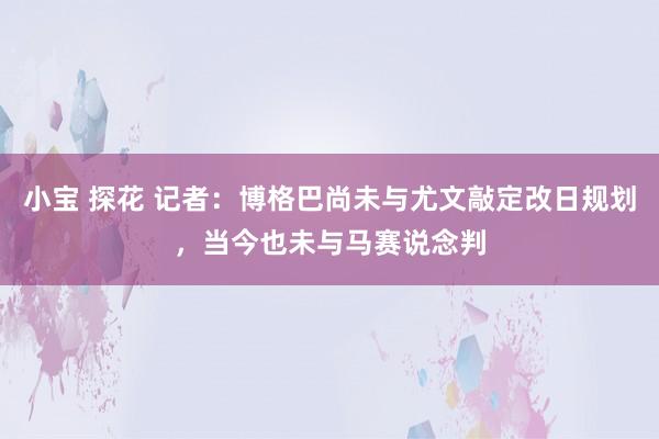 小宝 探花 记者：博格巴尚未与尤文敲定改日规划，当今也未与马赛说念判