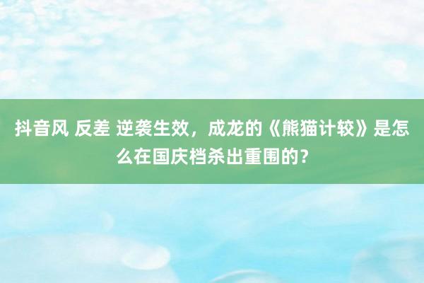 抖音风 反差 逆袭生效，成龙的《熊猫计较》是怎么在国庆档杀出重围的？