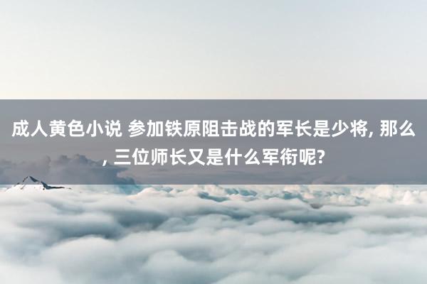 成人黄色小说 参加铁原阻击战的军长是少将， 那么， 三位师长又是什么军衔呢?