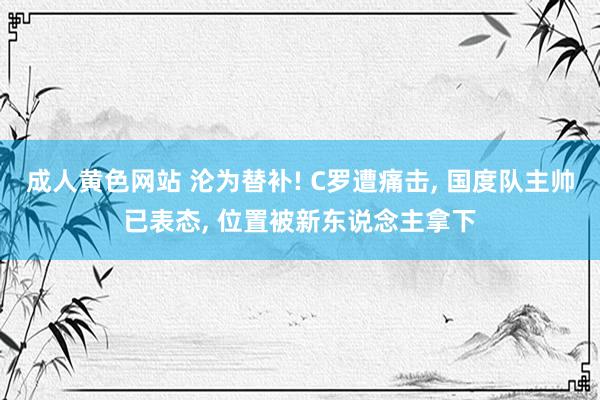 成人黄色网站 沦为替补! C罗遭痛击， 国度队主帅已表态， 位置被新东说念主拿下