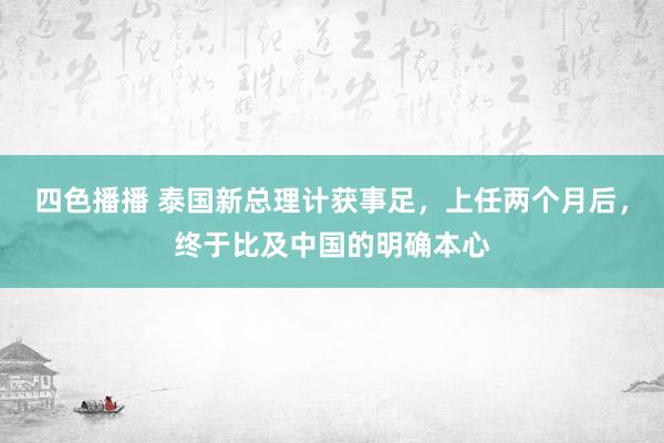 四色播播 泰国新总理计获事足，上任两个月后，终于比及中国的明确本心