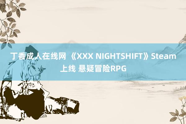 丁香成人在线网 《XXX NIGHTSHIFT》Steam上线 悬疑冒险RPG