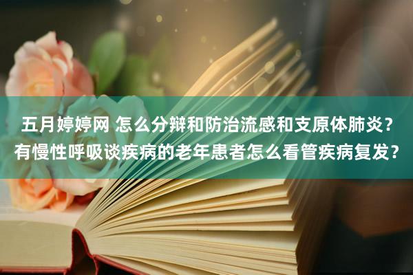 五月婷婷网 怎么分辩和防治流感和支原体肺炎？有慢性呼吸谈疾病的老年患者怎么看管疾病复发？