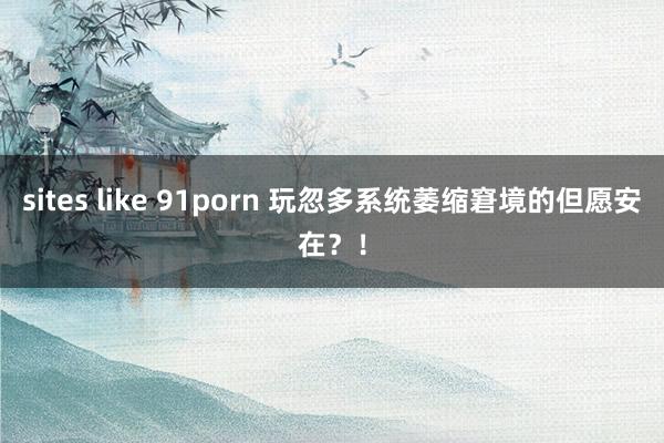 sites like 91porn 玩忽多系统萎缩窘境的但愿安在？！