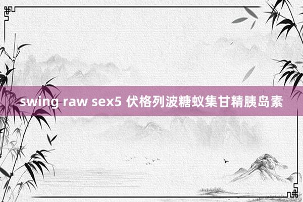 swing raw sex5 伏格列波糖蚁集甘精胰岛素