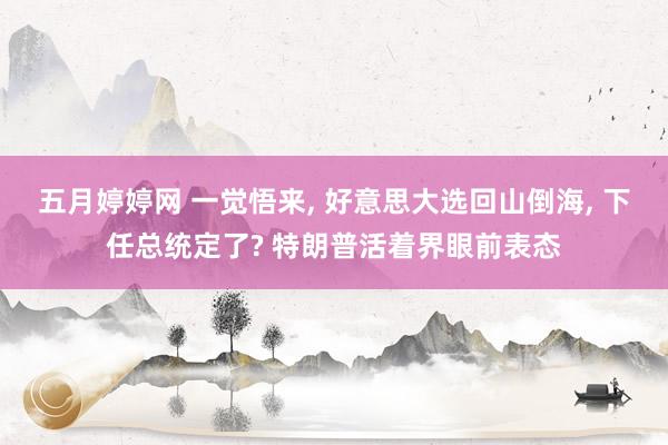 五月婷婷网 一觉悟来， 好意思大选回山倒海， 下任总统定了? 特朗普活着界眼前表态