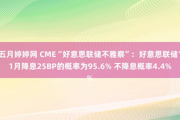 五月婷婷网 CME“好意思联储不雅察”：好意思联储11月降息25BP的概率为95.6% 不降息概率4.4%