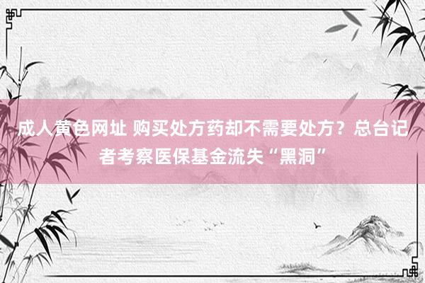 成人黄色网址 购买处方药却不需要处方？总台记者考察医保基金流失“黑洞”