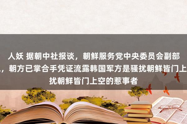 人妖 据朝中社报谈，朝鲜服务党中央委员会副部长金与正说，朝方已掌合手凭证流露韩国军方是骚扰朝鲜皆门上空的惹事者