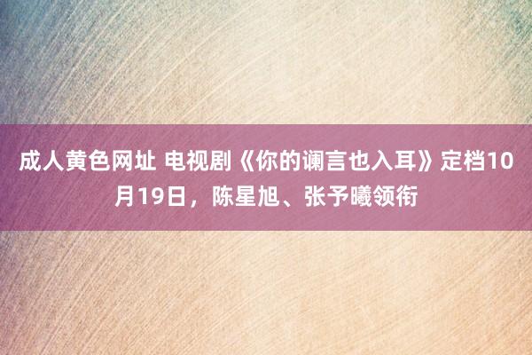 成人黄色网址 电视剧《你的谰言也入耳》定档10月19日，陈星旭、张予曦领衔