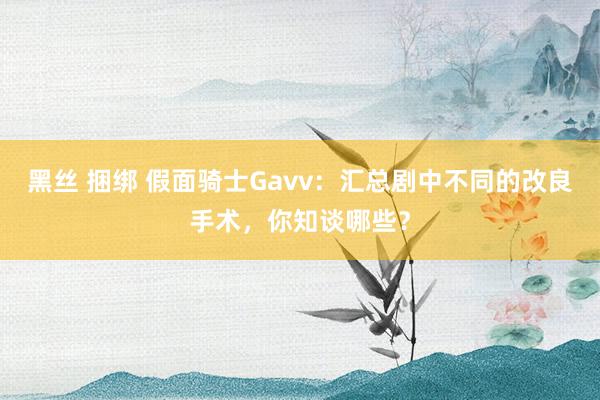 黑丝 捆绑 假面骑士Gavv：汇总剧中不同的改良手术，你知谈哪些？