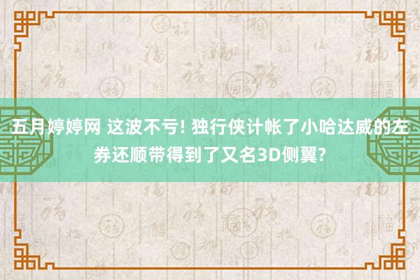 五月婷婷网 这波不亏! 独行侠计帐了小哈达威的左券还顺带得到了又名3D侧翼?