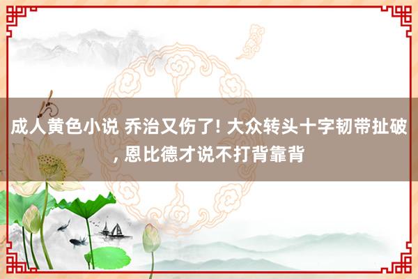 成人黄色小说 乔治又伤了! 大众转头十字韧带扯破， 恩比德才说不打背靠背