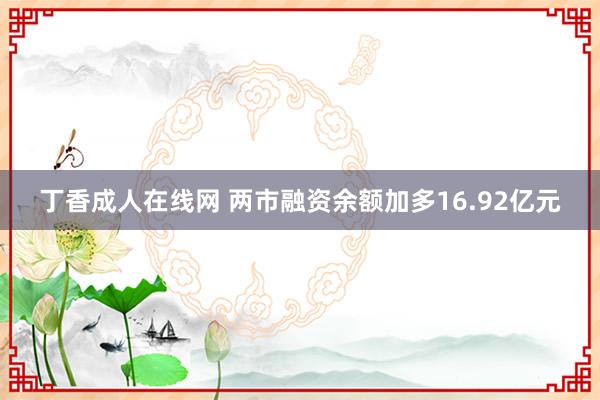 丁香成人在线网 两市融资余额加多16.92亿元