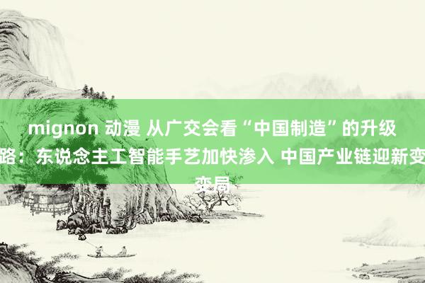 mignon 动漫 从广交会看“中国制造”的升级之路：东说念主工智能手艺加快渗入 中国产业链迎新变局