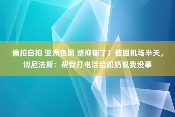 偷拍自拍 亚洲色图 整抑郁了！被困机场半天，博尼法斯：帮我打电话给奶奶说我没事