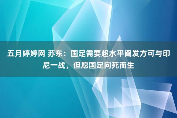 五月婷婷网 苏东：国足需要超水平阐发方可与印尼一战，但愿国足向死而生