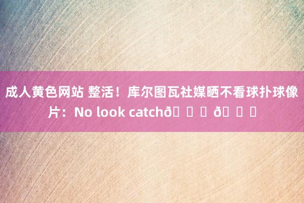 成人黄色网站 整活！库尔图瓦社媒晒不看球扑球像片：No look catch👀😂