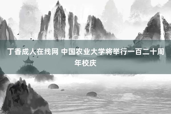 丁香成人在线网 中国农业大学将举行一百二十周年校庆