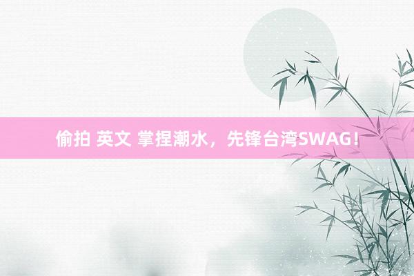 偷拍 英文 掌捏潮水，先锋台湾SWAG！