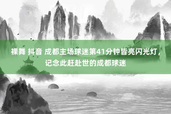 裸舞 抖音 成都主场球迷第41分钟皆亮闪光灯，记念此赶赴世的成都球迷