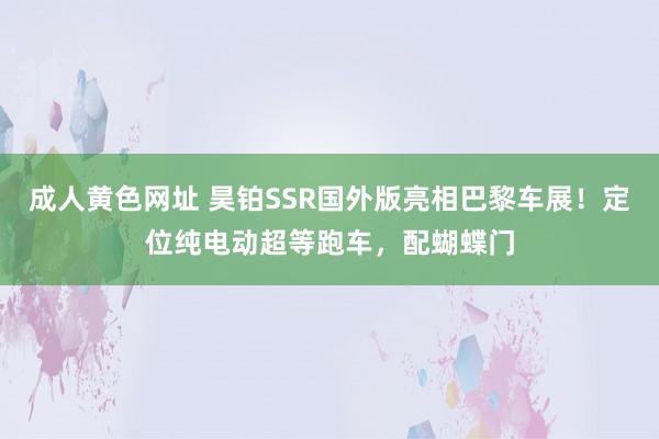 成人黄色网址 昊铂SSR国外版亮相巴黎车展！定位纯电动超等跑车，配蝴蝶门