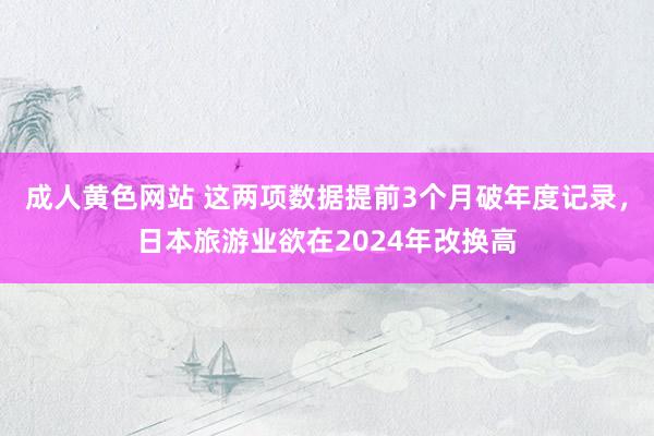 成人黄色网站 这两项数据提前3个月破年度记录，日本旅游业欲在2024年改换高