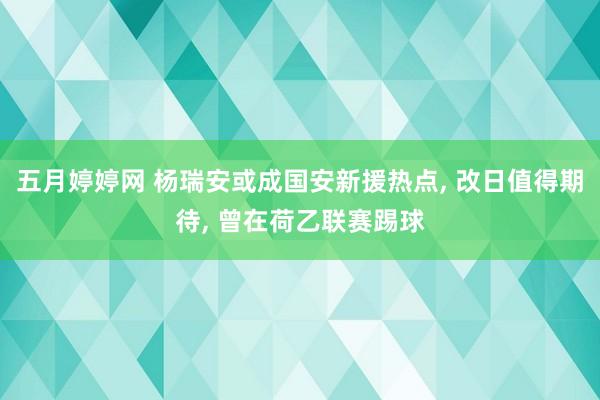 五月婷婷网 杨瑞安或成国安新援热点， 改日值得期待， 曾在荷乙联赛踢球