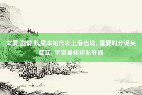 文爱 剧情 魏震本轮代表上港出战， 重要时分诞妄直立， 平直罢休球队好局