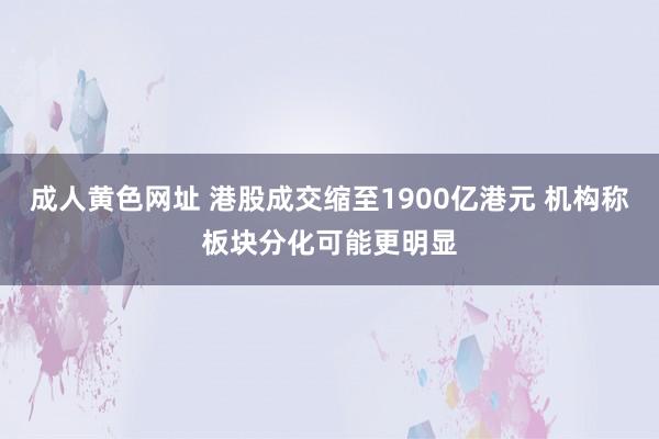 成人黄色网址 港股成交缩至1900亿港元 机构称板块分化可能更明显