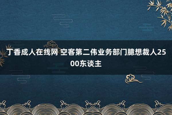 丁香成人在线网 空客第二伟业务部门臆想裁人2500东谈主