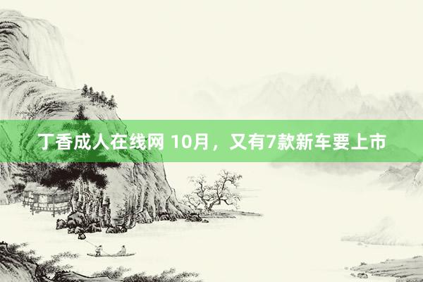 丁香成人在线网 10月，又有7款新车要上市