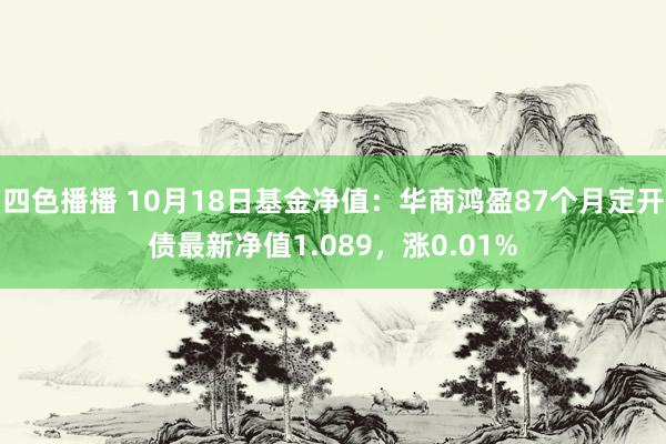 四色播播 10月18日基金净值：华商鸿盈87个月定开债最新净值1.089，涨0.01%