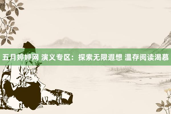 五月婷婷网 演义专区：探索无限遐想 温存阅读渴慕