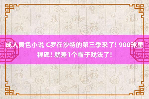 成人黄色小说 C罗在沙特的第三季来了! 900球里程碑! 就差1个帽子戏法了!