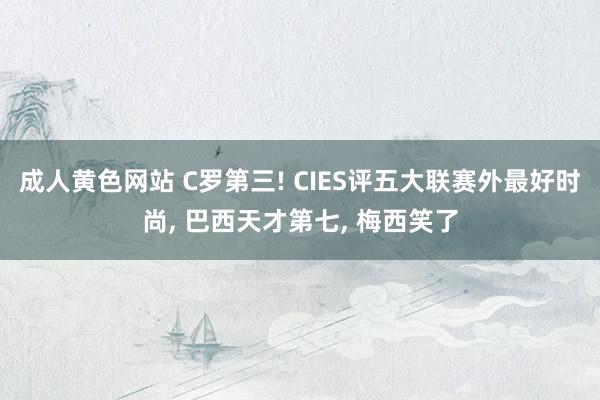 成人黄色网站 C罗第三! CIES评五大联赛外最好时尚， 巴西天才第七， 梅西笑了