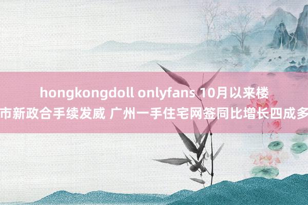 hongkongdoll onlyfans 10月以来楼市新政合手续发威 广州一手住宅网签同比增长四成多