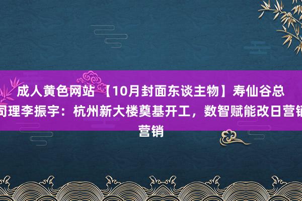 成人黄色网站 【10月封面东谈主物】寿仙谷总司理李振宇：杭州新大楼奠基开工，数智赋能改日营销