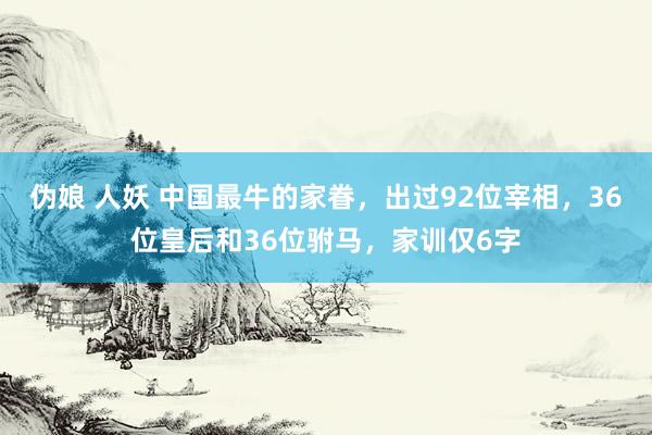 伪娘 人妖 中国最牛的家眷，出过92位宰相，36位皇后和36位驸马，家训仅6字