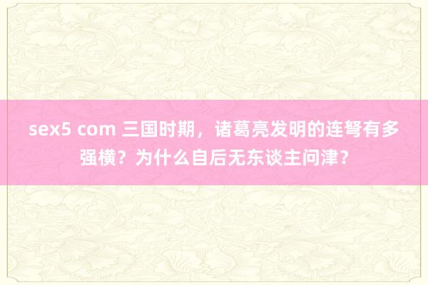 sex5 com 三国时期，诸葛亮发明的连弩有多强横？为什么自后无东谈主问津？