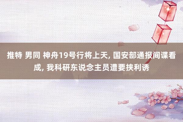 推特 男同 神舟19号行将上天， 国安部通报间谍看成， 我科研东说念主员遭要挟利诱