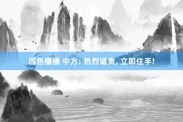 四色播播 中方: 热烈谴责， 立即住手!