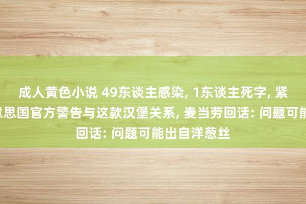 成人黄色小说 49东谈主感染， 1东谈主死字， 紧迫下架! 好意思国官方警告与这款汉堡关系， 麦当劳回话: 问题可能出自洋葱丝