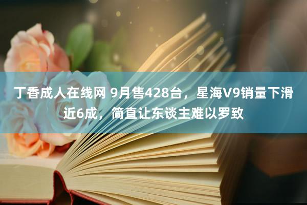 丁香成人在线网 9月售428台，星海V9销量下滑近6成，简直让东谈主难以罗致