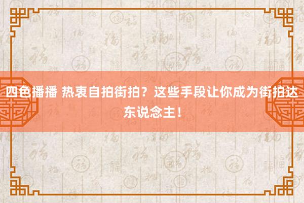 四色播播 热衷自拍街拍？这些手段让你成为街拍达东说念主！