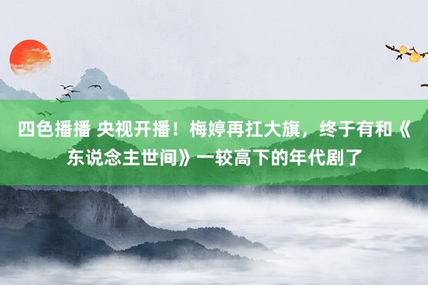 四色播播 央视开播！梅婷再扛大旗，终于有和《东说念主世间》一较高下的年代剧了