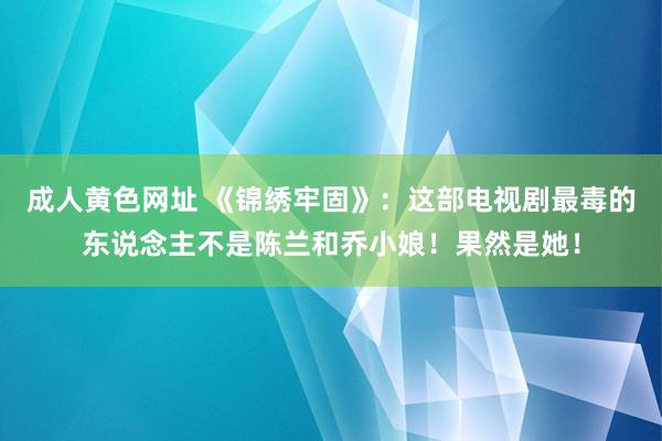 成人黄色网址 《锦绣牢固》：这部电视剧最毒的东说念主不是陈兰和乔小娘！果然是她！