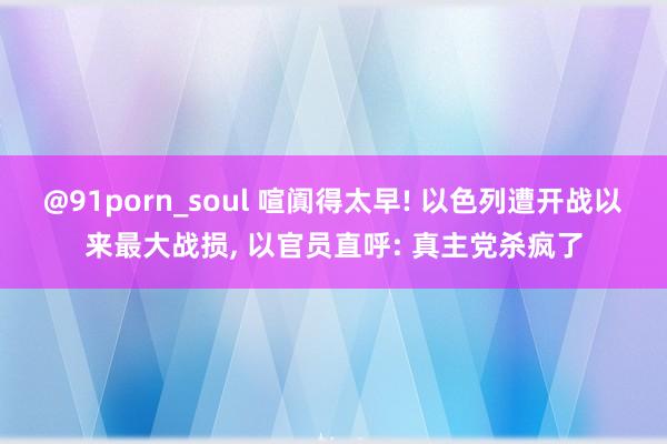 @91porn_soul 喧阗得太早! 以色列遭开战以来最大战损， 以官员直呼: 真主党杀疯了