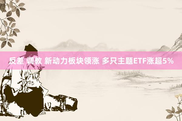 反差 调教 新动力板块领涨 多只主题ETF涨超5%