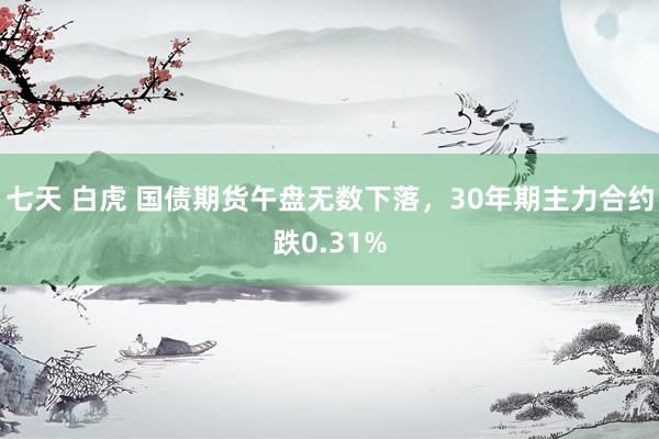 七天 白虎 国债期货午盘无数下落，30年期主力合约跌0.31%